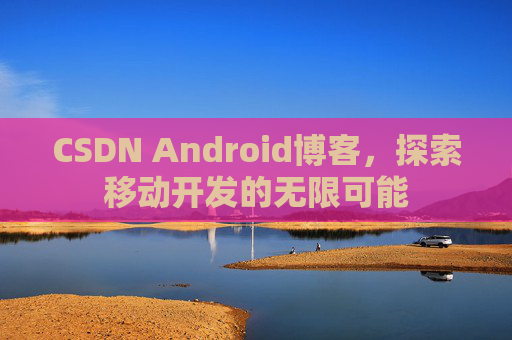 CSDN Android博客,探索移动开发的无限可能